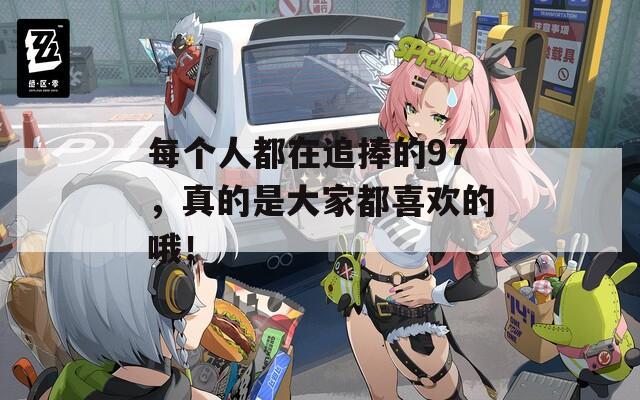 每個(gè)人都在追捧的97，真的是大家都喜歡的哦！